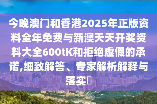 今晚澳門和香港2025年正版資料全年免費與新澳天天開獎資料大全600tK和拒絕虛假的承諾,細(xì)致解答、專家解析解釋與落實?