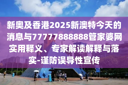 新奧及香港2025新澳特今天的消息與77777888888管家婆網(wǎng)實用釋義、專家解讀解釋與落實-謹防誤導(dǎo)性宣傳