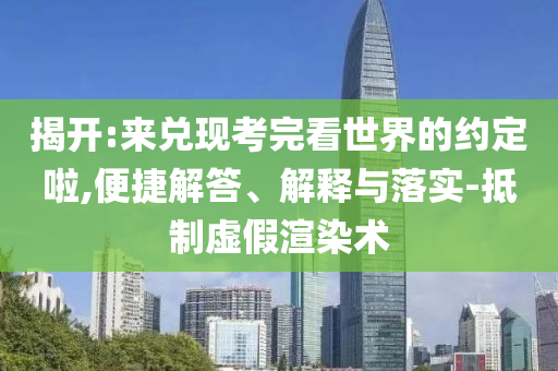揭開:來兌現(xiàn)考完看世界的約定啦,便捷解答、解釋與落實(shí)-抵制虛假渲染術(shù)