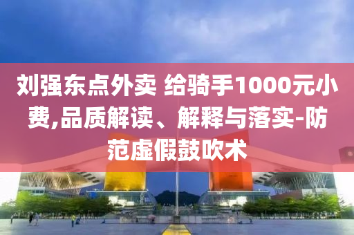 劉強(qiáng)東點(diǎn)外賣 給騎手1000元小費(fèi),品質(zhì)解讀、解釋與落實(shí)-防范虛假鼓吹術(shù)