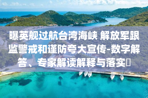 曝英艦過航臺灣海峽 解放軍跟監(jiān)警戒和謹防夸大宣傳-數(shù)字解答、專家解讀解釋與落實?
