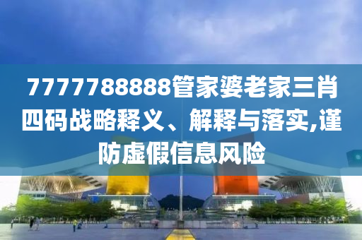 7777788888管家婆老家三肖四碼戰(zhàn)略釋義、解釋與落實(shí),謹(jǐn)防虛假信息風(fēng)險
