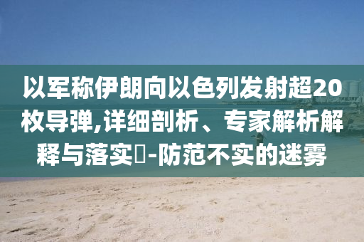以軍稱(chēng)伊朗向以色列發(fā)射超20枚導(dǎo)彈,詳細(xì)剖析、專(zhuān)家解析解釋與落實(shí)?-防范不實(shí)的迷霧