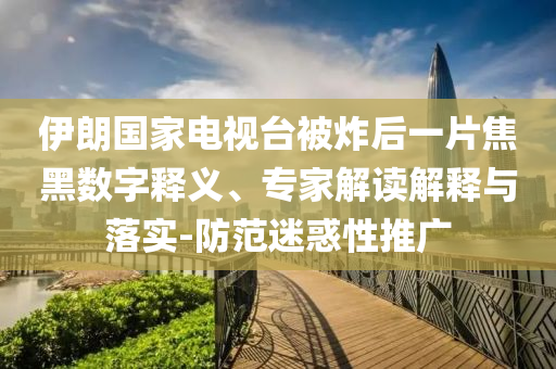 伊朗國家電視臺(tái)被炸后一片焦黑數(shù)字釋義、專家解讀解釋與落實(shí)-防范迷惑性推廣