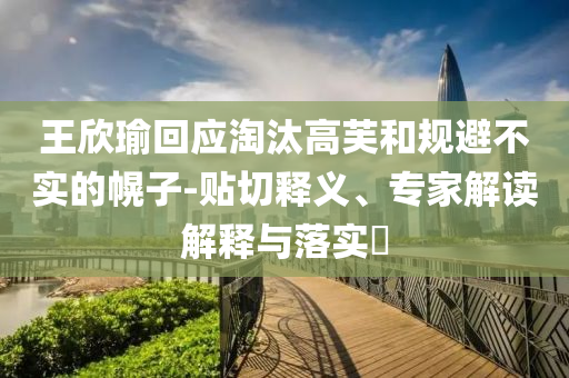 王欣瑜回應(yīng)淘汰高芙和規(guī)避不實的幌子-貼切釋義、專家解讀解釋與落實?