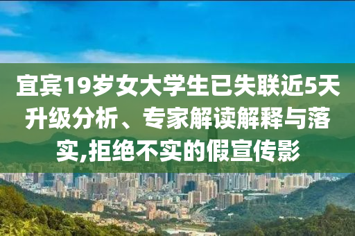 宜賓19歲女大學生已失聯(lián)近5天升級分析、專家解讀解釋與落實,拒絕不實的假宣傳影
