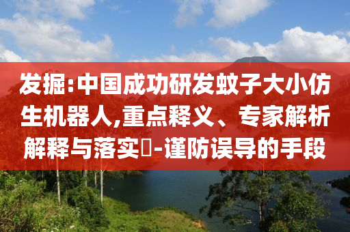 發(fā)掘:中國成功研發(fā)蚊子大小仿生機器人,重點釋義、專家解析解釋與落實?-謹防誤導的手段