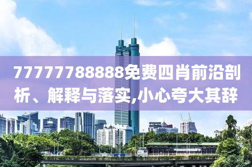 77777788888免費四肖前沿剖析、解釋與落實,小心夸大其辭