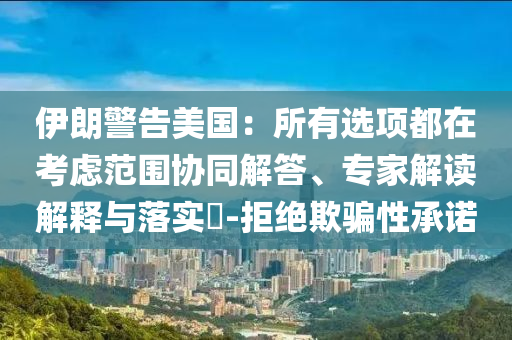 伊朗警告美國：所有選項(xiàng)都在考慮范圍協(xié)同解答、專家解讀解釋與落實(shí)?-拒絕欺騙性承諾
