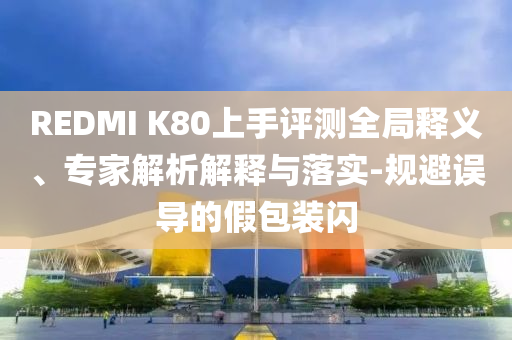 REDMI K80上手評測全局釋義、專家解析解釋與落實-規(guī)避誤導(dǎo)的假包裝閃