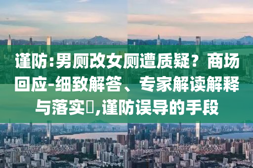 謹(jǐn)防:男廁改女廁遭質(zhì)疑？商場回應(yīng)-細(xì)致解答、專家解讀解釋與落實?,謹(jǐn)防誤導(dǎo)的手段