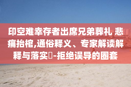 印空難幸存者出席兄弟葬禮 悲痛抬棺,通俗釋義、專家解讀解釋與落實?-拒絕誤導的圈套