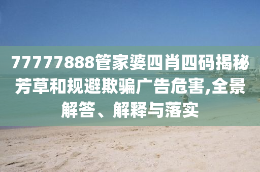 77777888管家婆四肖四碼揭秘芳草和規(guī)避欺騙廣告危害,全景解答、解釋與落實(shí)