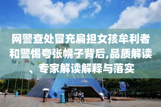 網(wǎng)警查處冒充扁擔(dān)女孩牟利者和警惕夸張幌子背后,品質(zhì)解讀、專(zhuān)家解讀解釋與落實(shí)