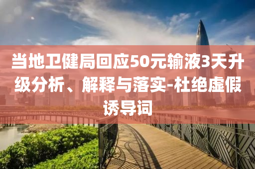 當?shù)匦l(wèi)健局回應50元輸液3天升級分析、解釋與落實-杜絕虛假誘導詞