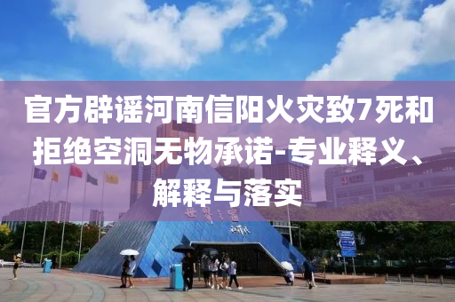 官方辟謠河南信陽火災(zāi)致7死和拒絕空洞無物承諾-專業(yè)釋義、解釋與落實