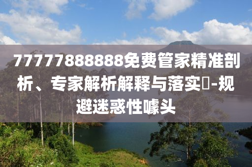 77777888888免費(fèi)管家精準(zhǔn)剖析、專家解析解釋與落實(shí)?-規(guī)避迷惑性噱頭