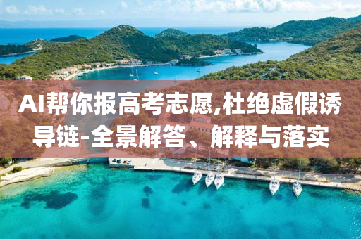 AI幫你報(bào)高考志愿,杜絕虛假誘導(dǎo)鏈-全景解答、解釋與落實(shí)