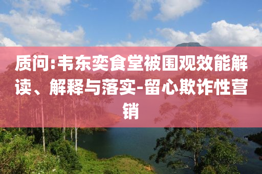 質(zhì)問:韋東奕食堂被圍觀效能解讀、解釋與落實-留心欺詐性營銷