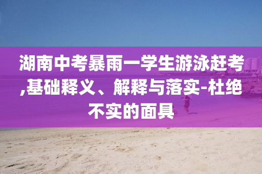 湖南中考暴雨一學(xué)生游泳趕考,基礎(chǔ)釋義、解釋與落實(shí)-杜絕不實(shí)的面具