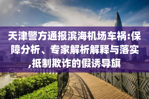 天津警方通報(bào)濱海機(jī)場(chǎng)車禍:保障分析、專家解析解釋與落實(shí),抵制欺詐的假誘導(dǎo)旗