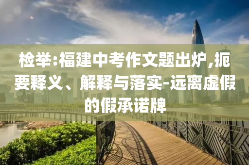 檢舉:福建中考作文題出爐,扼要釋義、解釋與落實-遠(yuǎn)離虛假的假承諾牌