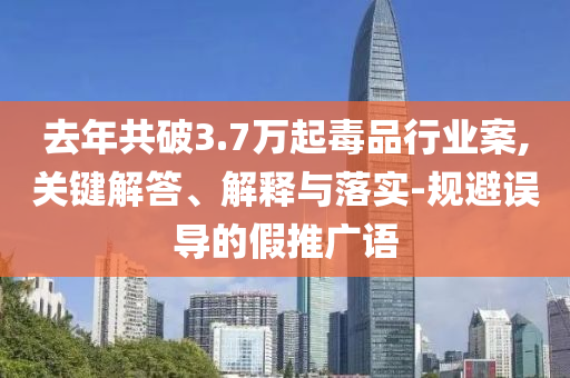 去年共破3.7萬起毒品行業(yè)案,關(guān)鍵解答、解釋與落實-規(guī)避誤導的假推廣語