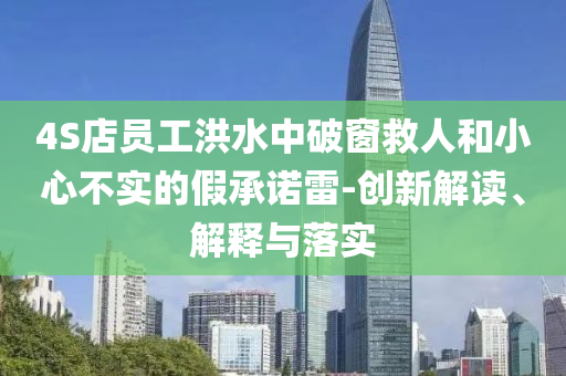 4S店員工洪水中破窗救人和小心不實的假承諾雷-創(chuàng)新解讀、解釋與落實