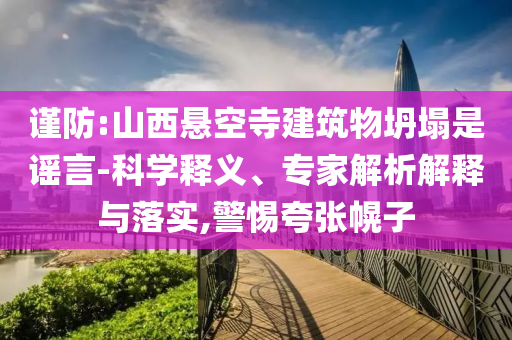 謹防:山西懸空寺建筑物坍塌是謠言-科學(xué)釋義、專家解析解釋與落實,警惕夸張幌子