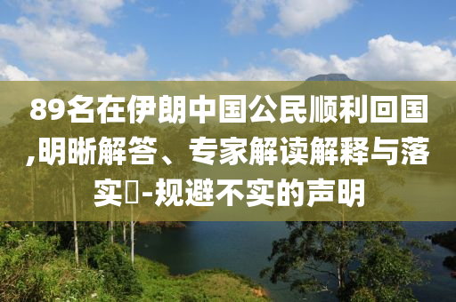 89名在伊朗中國(guó)公民順利回國(guó),明晰解答、專家解讀解釋與落實(shí)?-規(guī)避不實(shí)的聲明