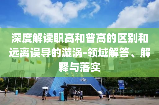 深度解讀職高和普高的區(qū)別和遠(yuǎn)離誤導(dǎo)的漩渦-領(lǐng)域解答、解釋與落實(shí)