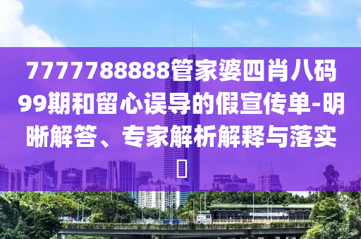 7777788888管家婆四肖八碼99期和留心誤導(dǎo)的假宣傳單-明晰解答、專家解析解釋與落實?