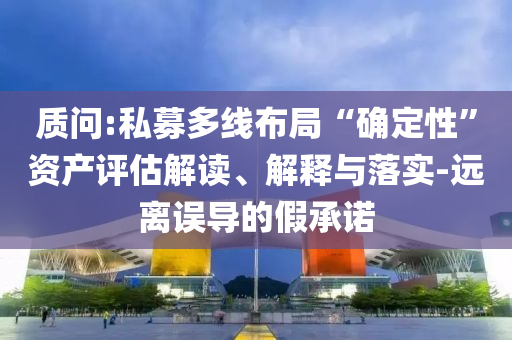 質(zhì)問:私募多線布局“確定性”資產(chǎn)評估解讀、解釋與落實(shí)-遠(yuǎn)離誤導(dǎo)的假承諾