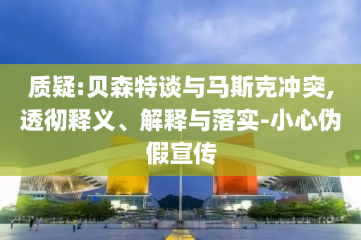 質(zhì)疑:貝森特談與馬斯克沖突,透徹釋義、解釋與落實-小心偽假宣傳