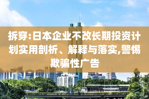 拆穿:日本企業(yè)不改長期投資計劃實用剖析、解釋與落實,警惕欺騙性廣告