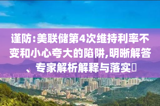謹(jǐn)防:美聯(lián)儲(chǔ)第4次維持利率不變和小心夸大的陷阱,明晰解答、專家解析解釋與落實(shí)?