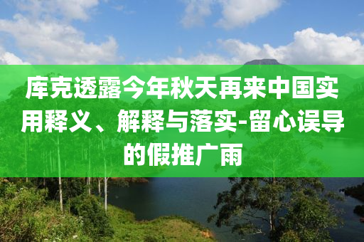 庫(kù)克透露今年秋天再來中國(guó)實(shí)用釋義、解釋與落實(shí)-留心誤導(dǎo)的假推廣雨