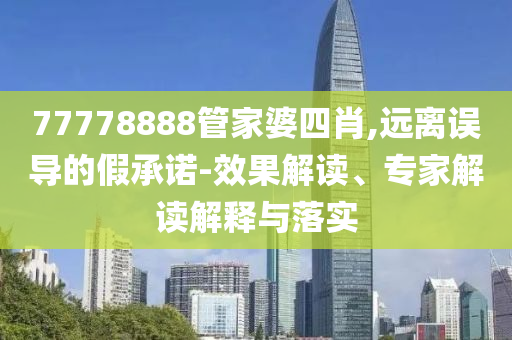 77778888管家婆四肖,遠離誤導的假承諾-效果解讀、專家解讀解釋與落實