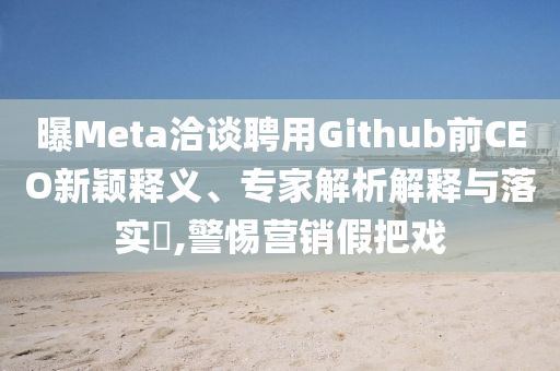 曝Meta洽談聘用Github前CEO新穎釋義、專家解析解釋與落實(shí)?,警惕營(yíng)銷假把戲