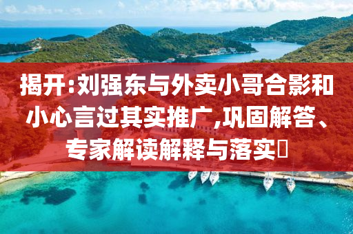 揭開:劉強東與外賣小哥合影和小心言過其實推廣,鞏固解答、專家解讀解釋與落實?
