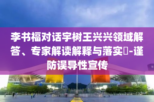 李書福對(duì)話宇樹王興興領(lǐng)域解答、專家解讀解釋與落實(shí)?-謹(jǐn)防誤導(dǎo)性宣傳