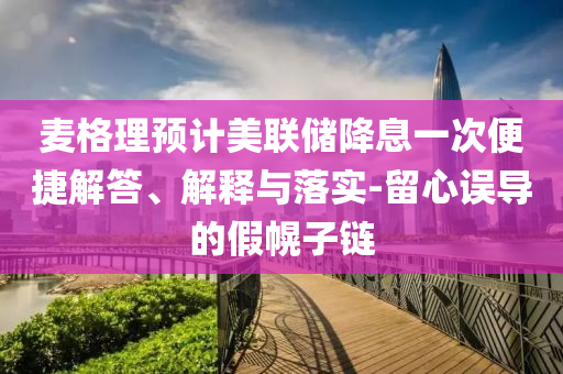 麥格理預(yù)計(jì)美聯(lián)儲(chǔ)降息一次便捷解答、解釋與落實(shí)-留心誤導(dǎo)的假幌子鏈