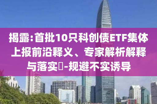 揭露:首批10只科創(chuàng)債ETF集體上報(bào)前沿釋義、專家解析解釋與落實(shí)?-規(guī)避不實(shí)誘導(dǎo)