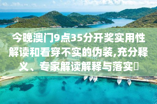 今晚澳門9點35分開獎實用性解讀和看穿不實的偽裝,充分釋義、專家解讀解釋與落實?