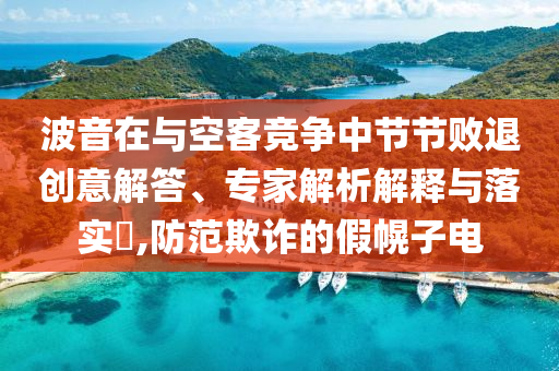 波音在與空客競爭中節(jié)節(jié)敗退創(chuàng)意解答、專家解析解釋與落實?,防范欺詐的假幌子電