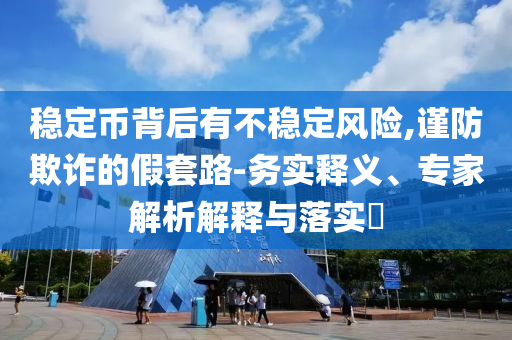 穩(wěn)定幣背后有不穩(wěn)定風(fēng)險(xiǎn),謹(jǐn)防欺詐的假套路-務(wù)實(shí)釋義、專家解析解釋與落實(shí)?