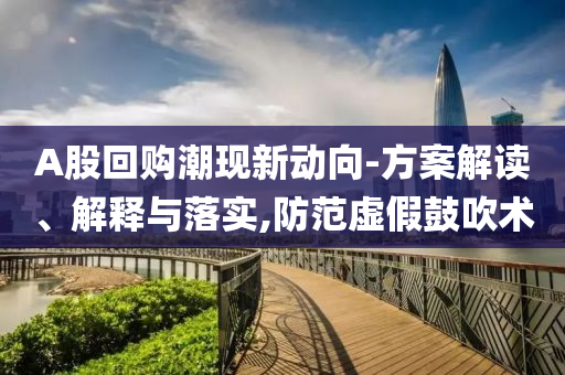 A股回購(gòu)潮現(xiàn)新動(dòng)向-方案解讀、解釋與落實(shí),防范虛假鼓吹術(shù)