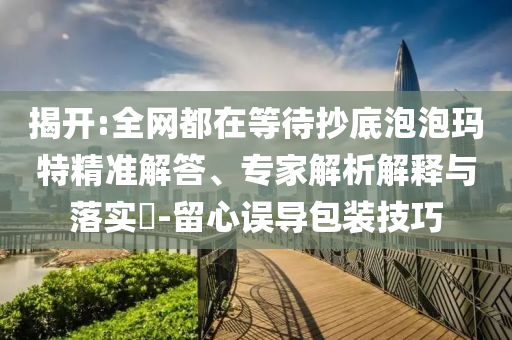 揭開:全網(wǎng)都在等待抄底泡泡瑪特精準(zhǔn)解答、專家解析解釋與落實(shí)?-留心誤導(dǎo)包裝技巧