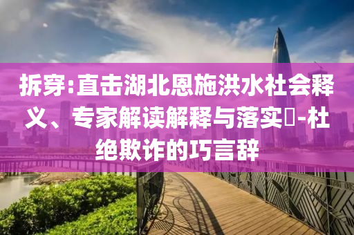拆穿:直擊湖北恩施洪水社會釋義、專家解讀解釋與落實?-杜絕欺詐的巧言辭