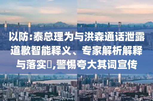 以防:泰總理為與洪森通話泄露道歉智能釋義、專家解析解釋與落實(shí)?,警惕夸大其詞宣傳